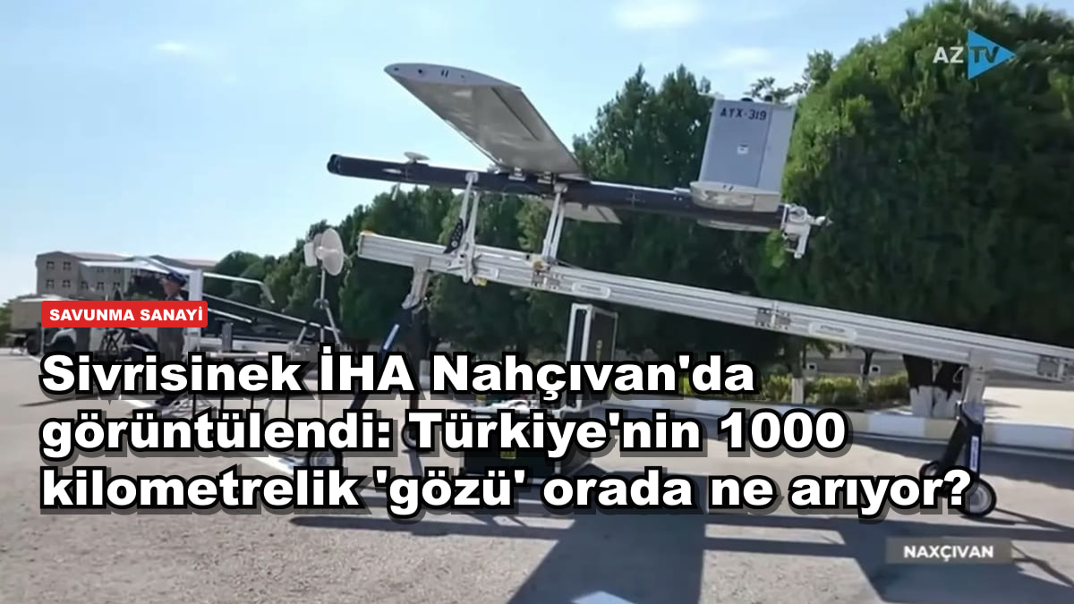 Sivrisinek İHA Nahçıvan'da görüntülendi: Türkiye'nin 1000 kilometrelik 'gözü' orada ne arıyor?