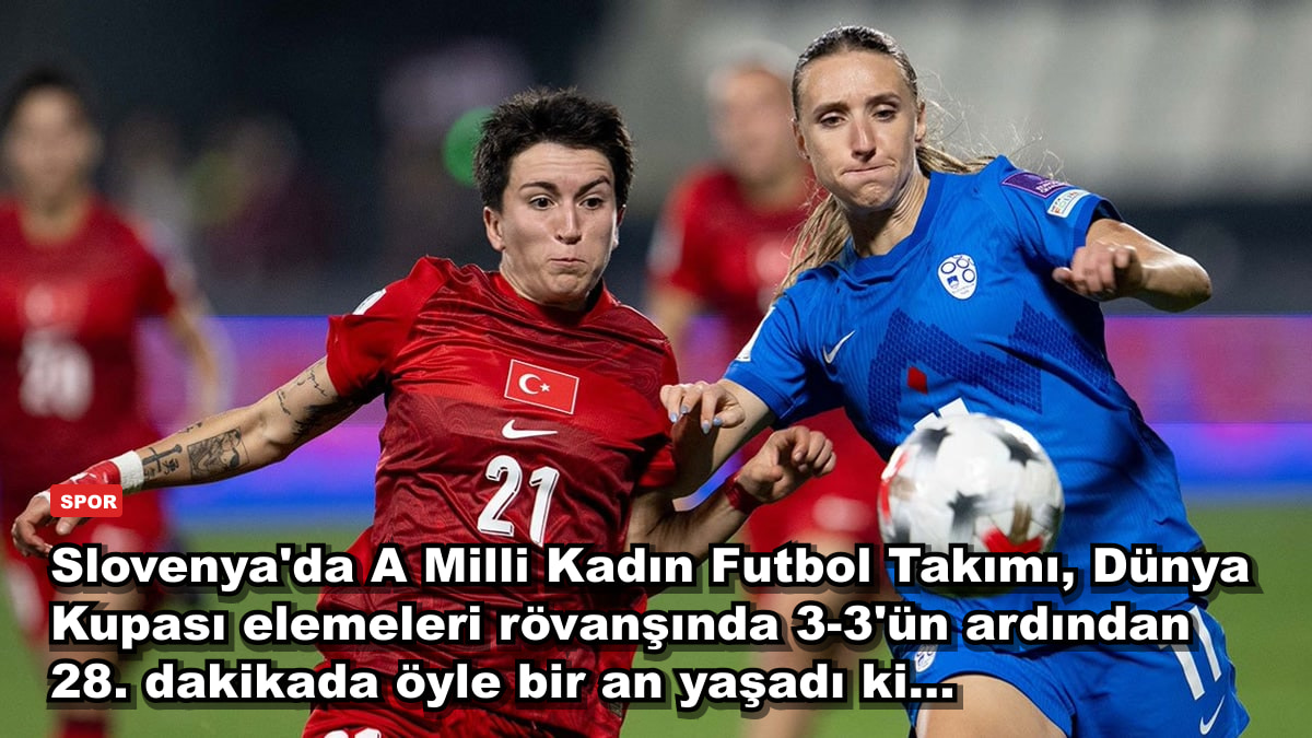 Slovenya'da A Milli Kadın Futbol Takımı, Dünya Kupası elemeleri rövanşında 3-3'ün ardından 28. dakikada öyle bir an yaşadı ki...