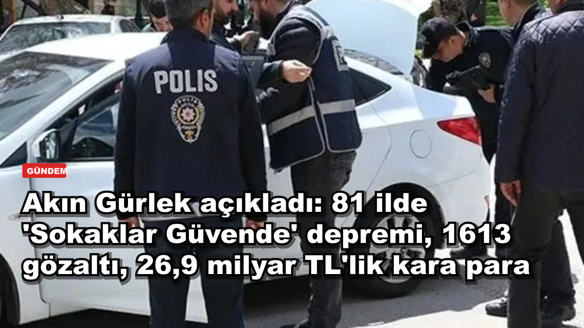 Akın Gürlek açıkladı: 81 ilde 'Sokaklar Güvende' depremi, 1613 gözaltı, 26,9 milyar TL'lik kara para