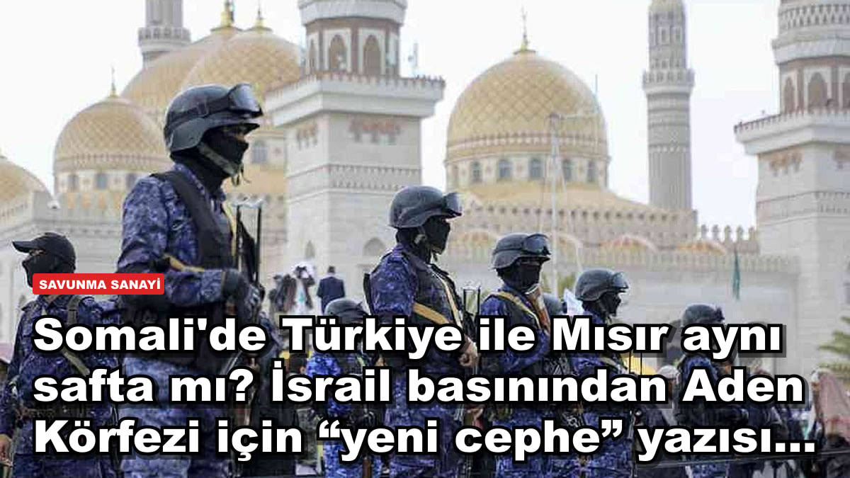Somali'de Türkiye ile Mısır aynı safta mı? İsrail basınından Aden Körfezi için “yeni cephe” yazısı...