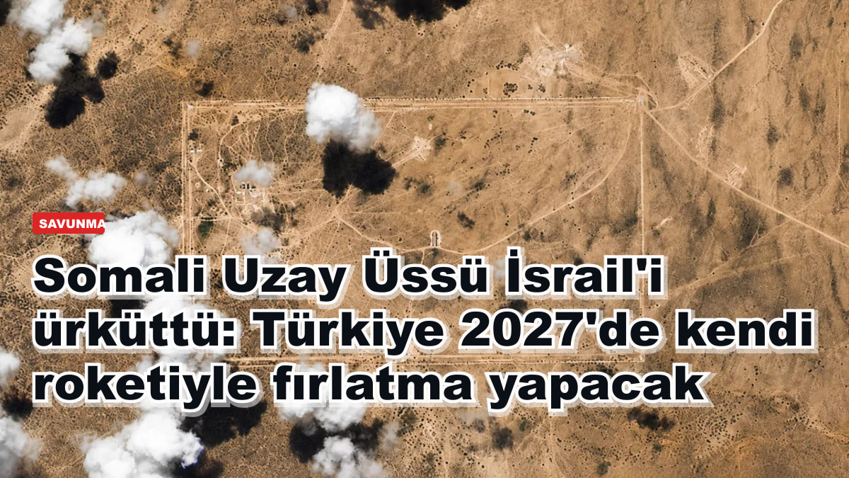 Somali Uzay Üssü İsrail'i ürküttü: Türkiye 2027'de kendi roketiyle fırlatma yapacak