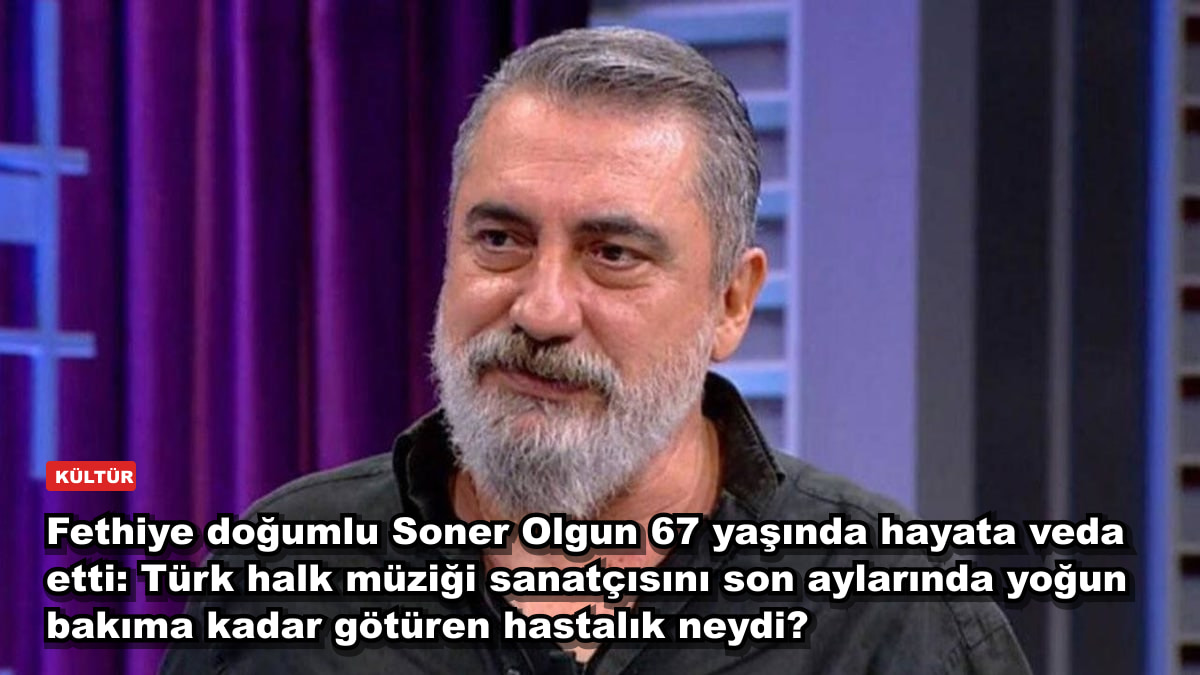 Fethiye doğumlu Soner Olgun 67 yaşında hayata veda etti: Türk halk müziği sanatçısını son aylarında yoğun bakıma kadar götüren hastalık neydi?