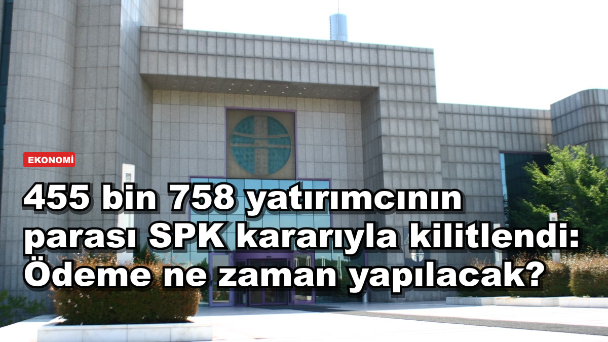 455 bin 758 yatırımcının parası SPK kararıyla kilitlendi: Ödeme ne zaman yapılacak?