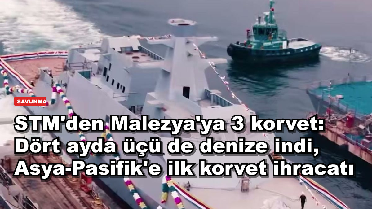 STM'den Malezya'ya 3 korvet: Dört ayda üçü de denize indi, Asya-Pasifik'e ilk korvet ihracatı