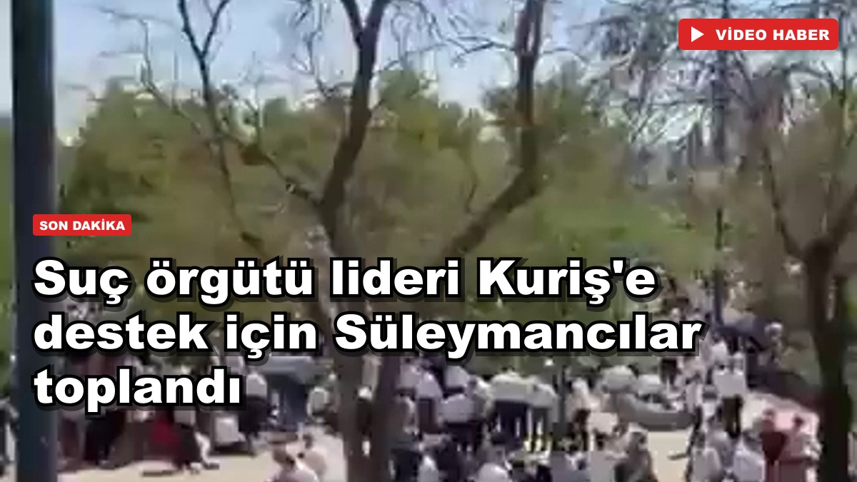 Suç örgütü lideri Kuriş'e destek için Süleymancılar toplandı