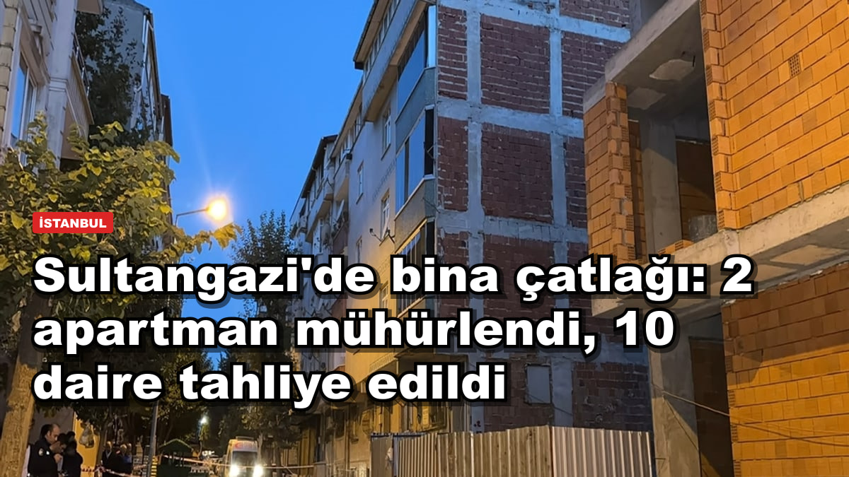 Sultangazi'de bina çatlağı: 2 apartman mühürlendi, 10 daire tahliye edildi