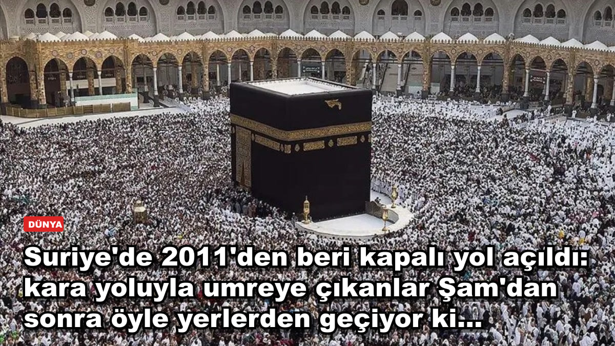 Suriye'de 2011'den beri kapalı yol açıldı: kara yoluyla umreye çıkanlar Şam'dan sonra öyle yerlerden geçiyor ki...