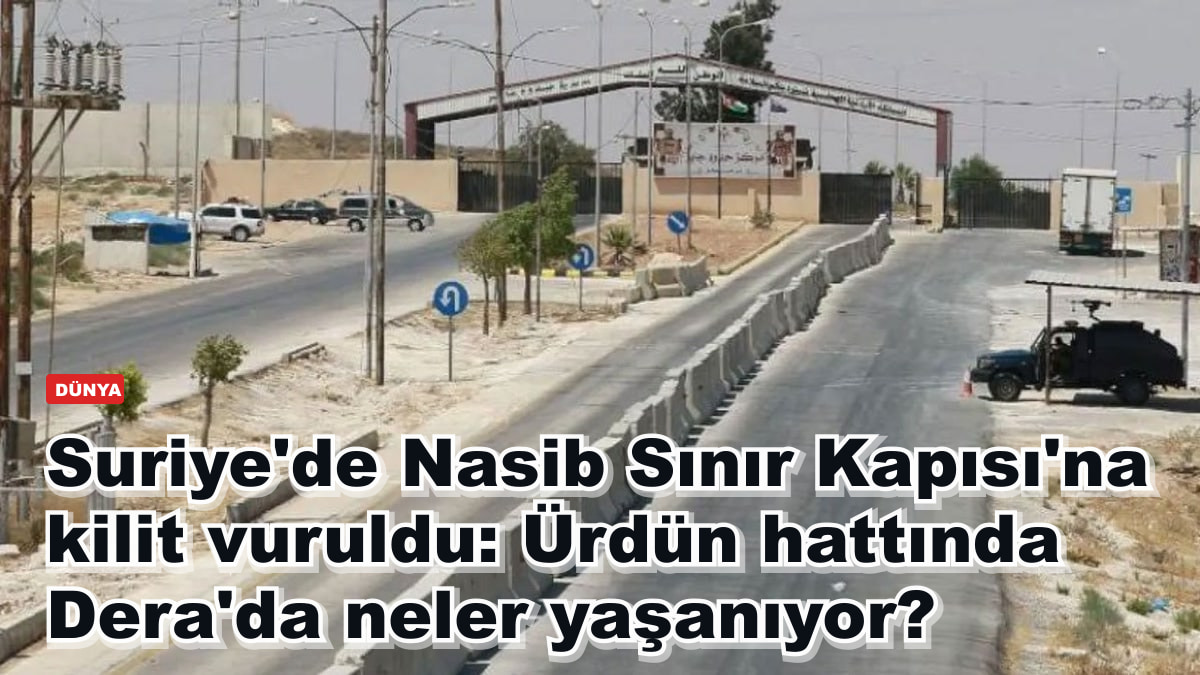 Suriye'de Nasib Sınır Kapısı'na kilit vuruldu: Ürdün hattında Dera'da neler yaşanıyor?