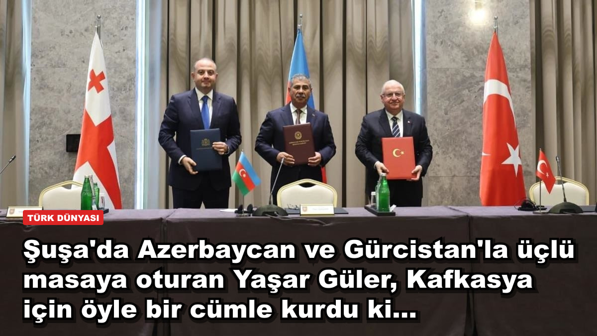 Şuşa'da Azerbaycan ve Gürcistan'la üçlü masaya oturan Yaşar Güler, Kafkasya için öyle bir cümle kurdu ki...