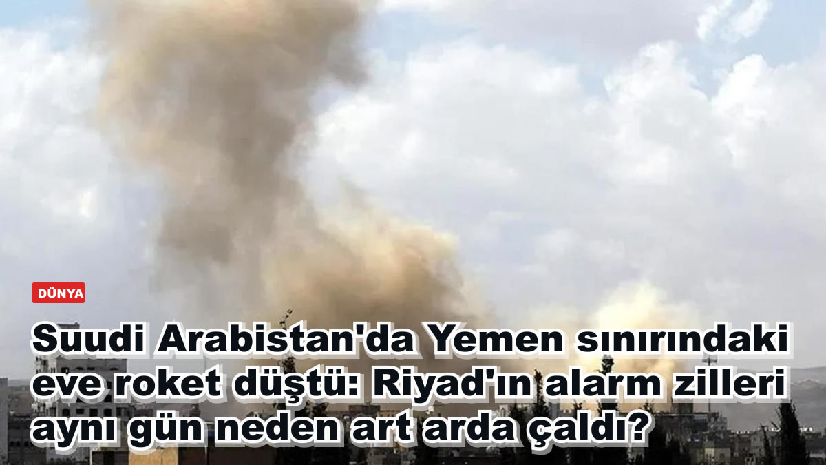 Suudi Arabistan'da Yemen sınırındaki eve roket düştü: Riyad'ın alarm zilleri aynı gün neden art arda çaldı?