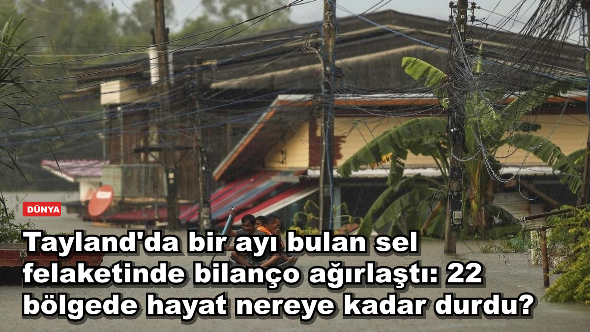 Tayland'da bir ayı bulan sel felaketinde bilanço ağırlaştı: 22 bölgede hayat nereye kadar durdu?