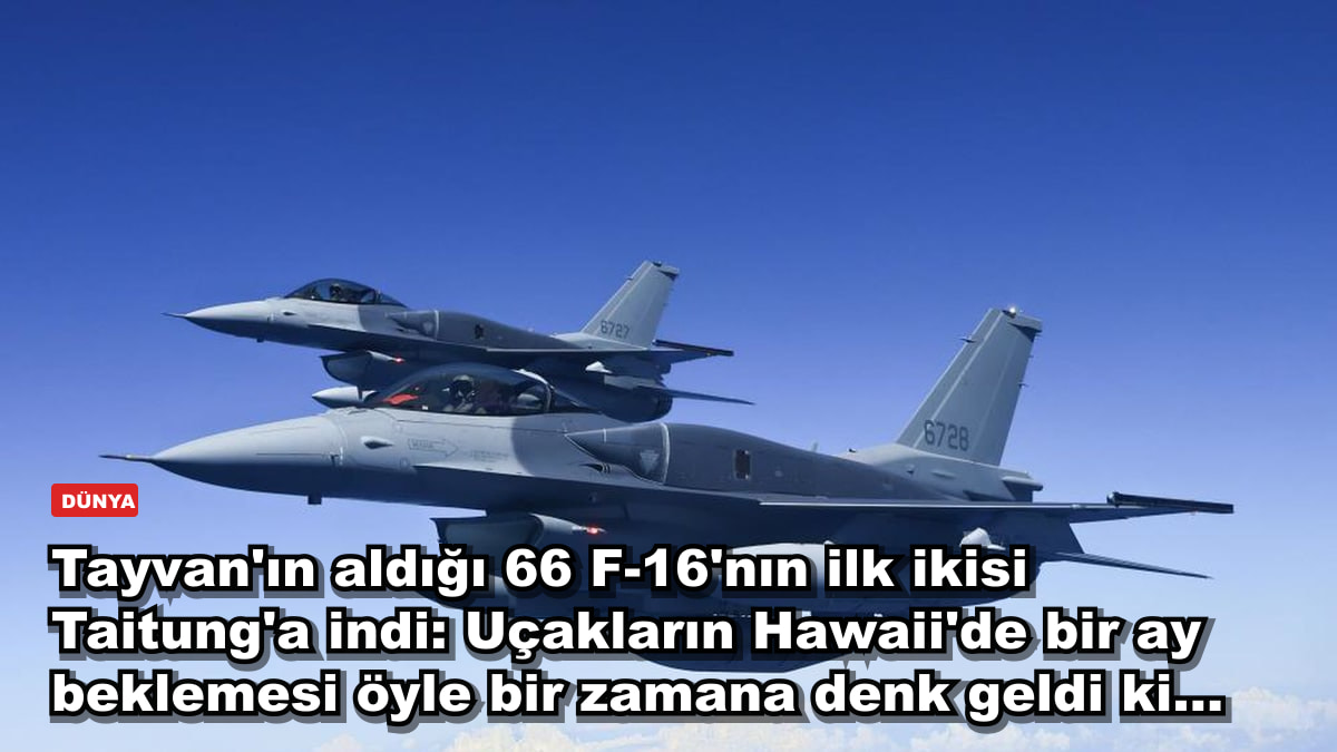Tayvan'ın aldığı 66 F-16'nın ilk ikisi Taitung'a indi: Uçakların Hawaii'de bir ay beklemesi öyle bir zamana denk geldi ki...