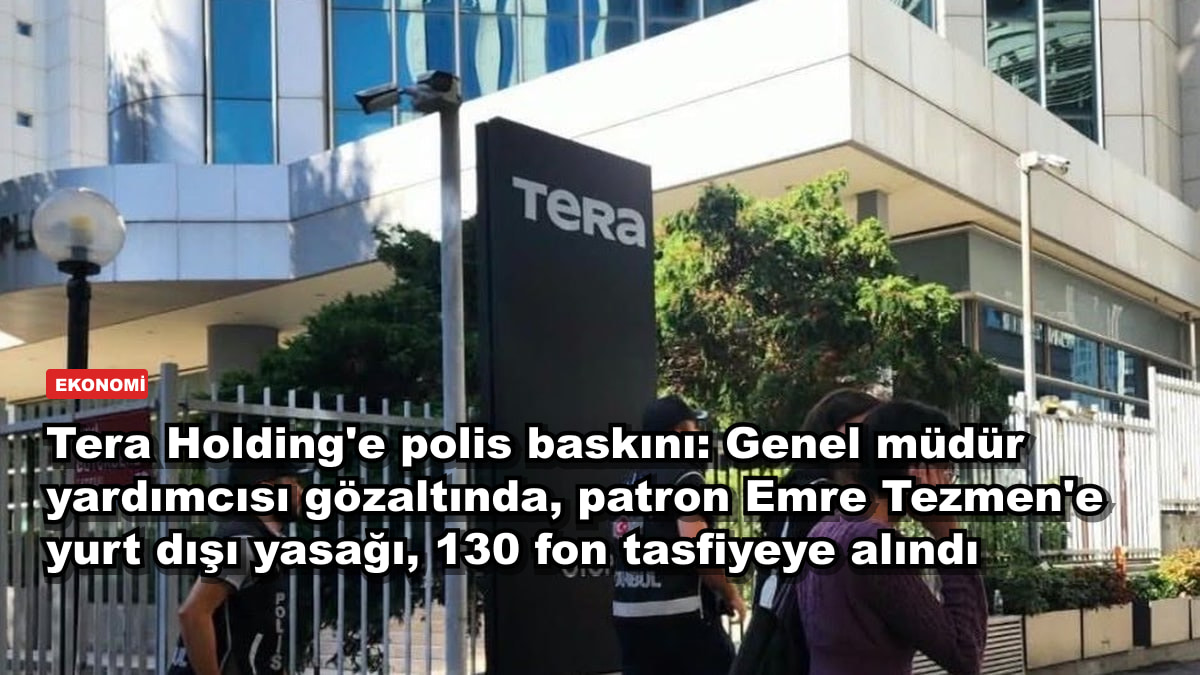 Tera Holding'e polis baskını: Genel müdür yardımcısı gözaltında, patron Emre Tezmen'e yurt dışı yasağı, 130 fon tasfiyeye alındı