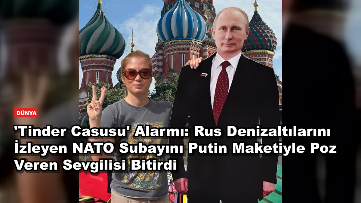 'Tinder Casusu' Alarmı: Rus Denizaltılarını İzleyen NATO Subayını Putin Maketiyle Poz Veren Sevgilisi Bitirdi