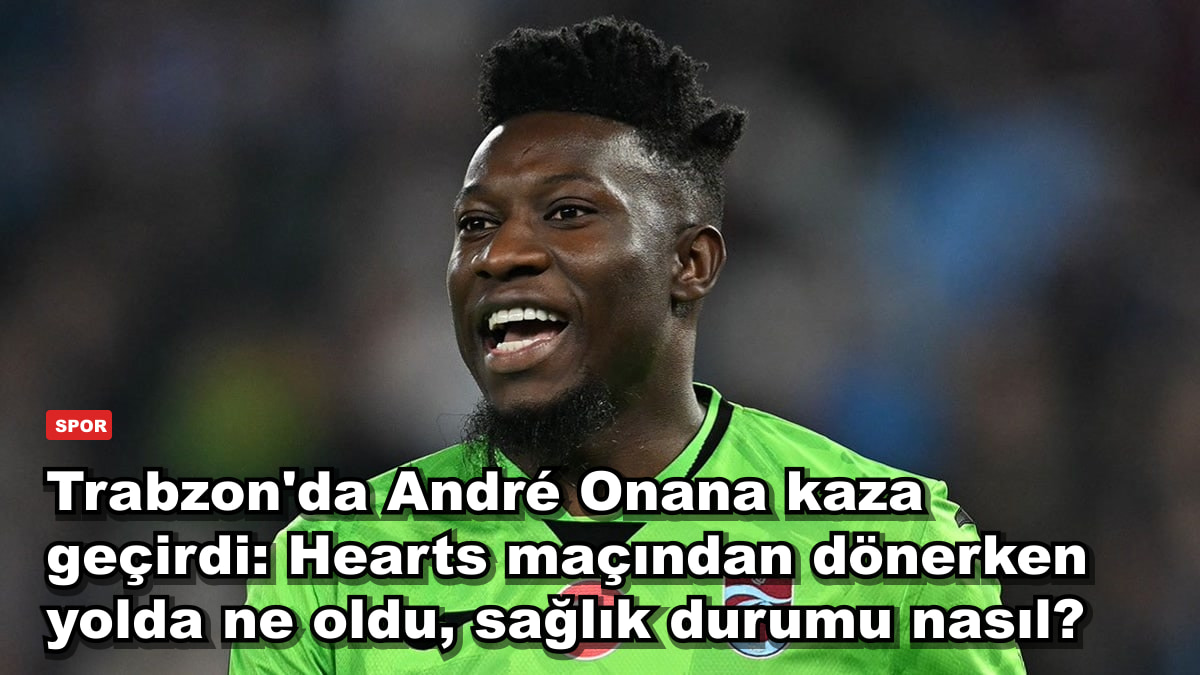 Trabzon'da André Onana kaza geçirdi: Hearts maçından dönerken yolda ne oldu, sağlık durumu nasıl?