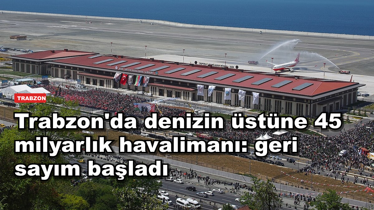 Trabzon'da denizin üstüne 45 milyarlık havalimanı: geri sayım başladı