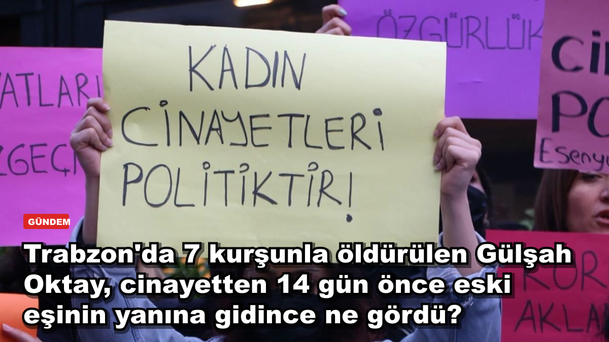 Trabzon'da 7 kurşunla öldürülen Gülşah Oktay, cinayetten 14 gün önce eski eşinin yanına gidince ne gördü?