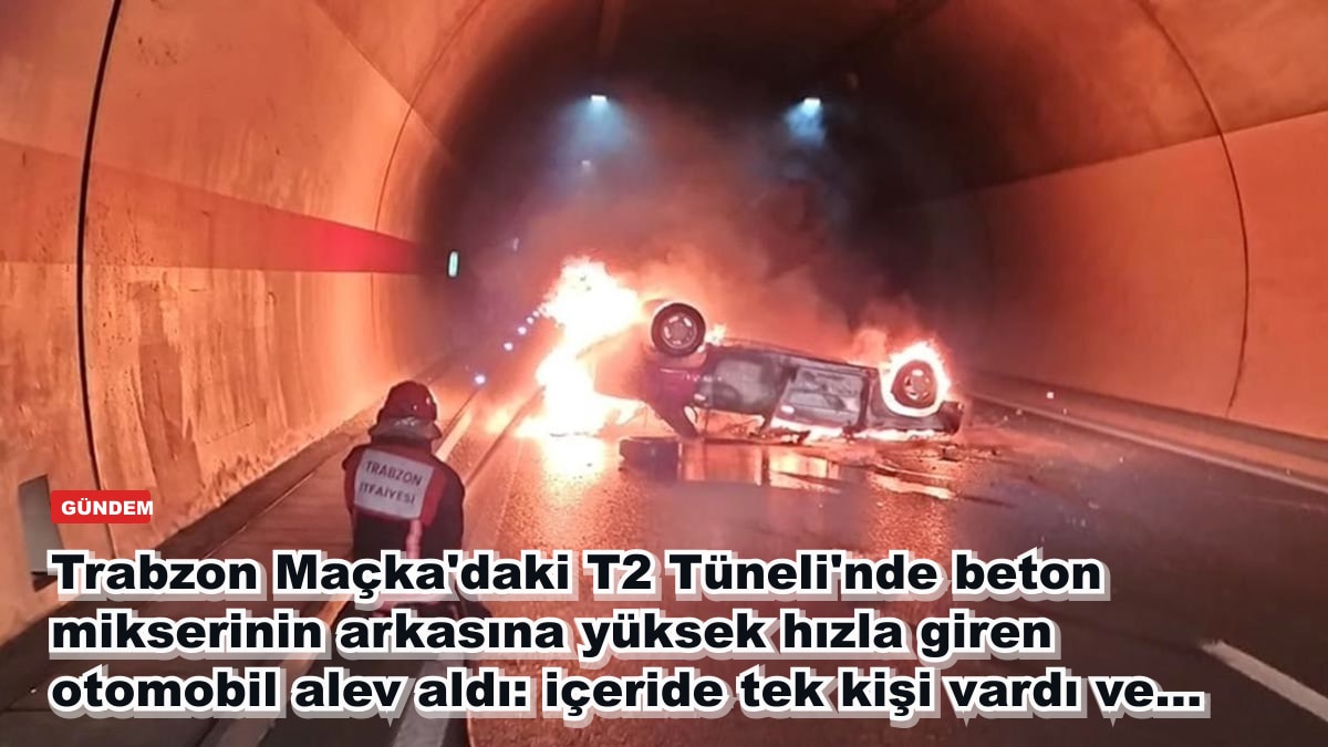 Trabzon Maçka'daki T2 Tüneli'nde beton mikserinin arkasına yüksek hızla giren otomobil alev aldı: içeride tek kişi vardı ve...