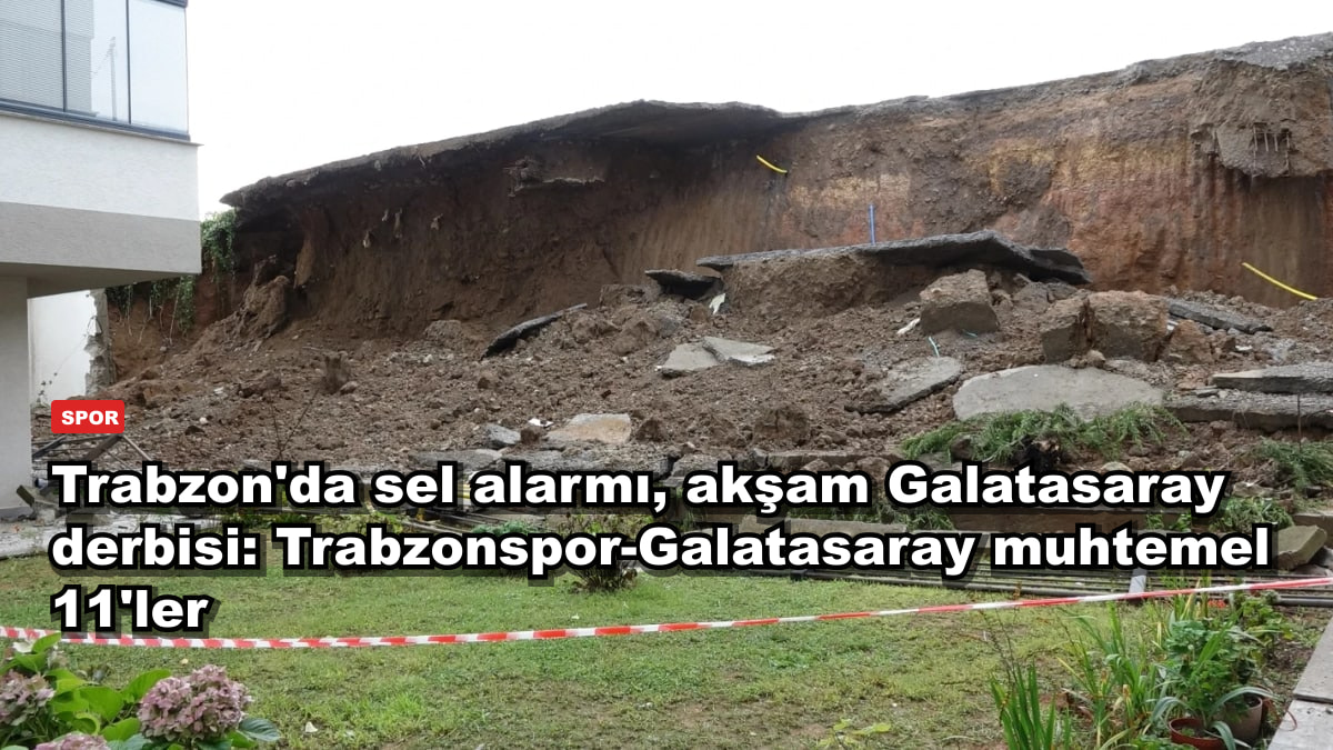 Trabzon'da sel alarmı, akşam Galatasaray derbisi: Trabzonspor-Galatasaray muhtemel 11'ler