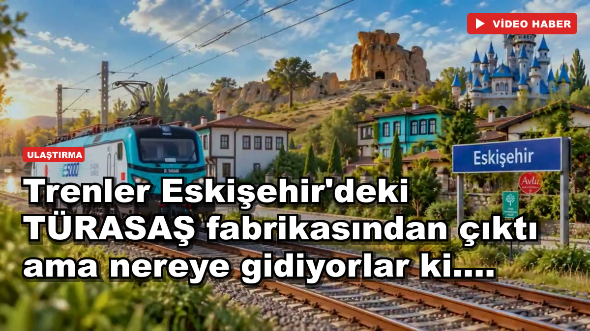Trenler Eskişehir'deki TÜRASAŞ fabrikasından çıktı ama nereye gidiyorlar ki....