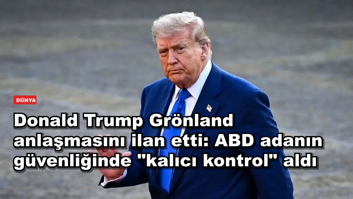 Donald Trump Grönland anlaşmasını ilan etti: ABD adanın güvenliğinde "kalıcı kontrol" aldı