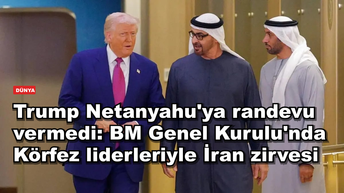 Trump Netanyahu'ya randevu vermedi: BM Genel Kurulu'nda Körfez liderleriyle İran zirvesi