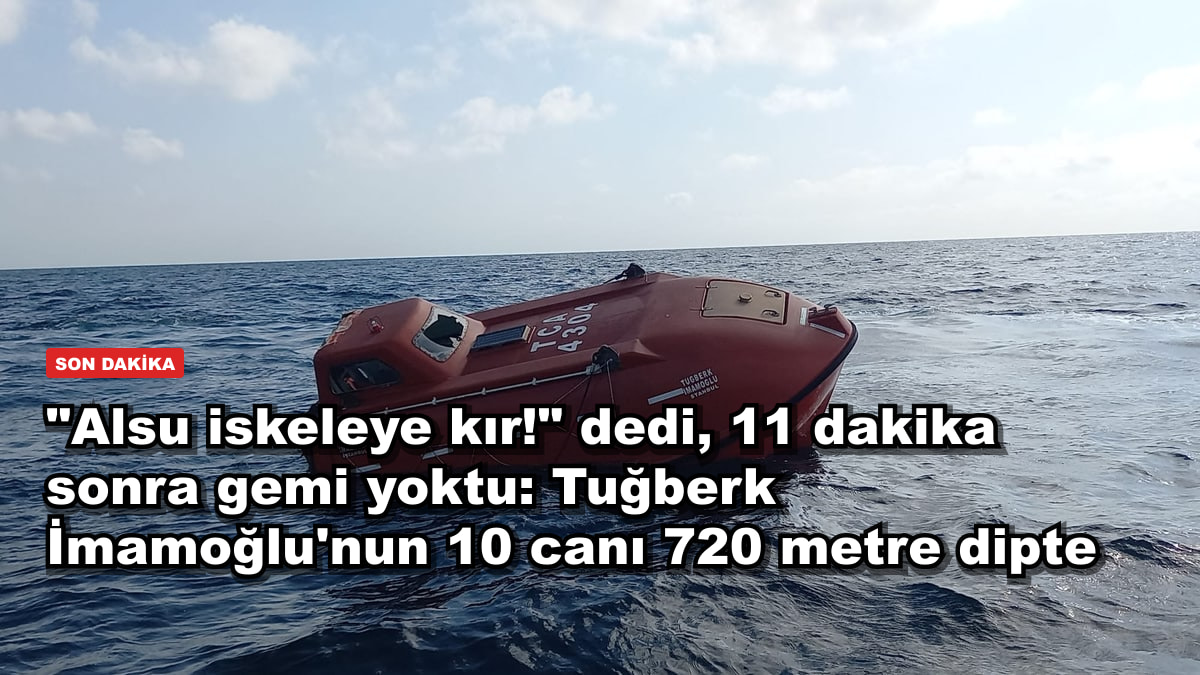 "Alsu iskeleye kır!" dedi, 11 dakika sonra gemi yoktu: Tuğberk İmamoğlu'nun 10 canı 720 metre dipte