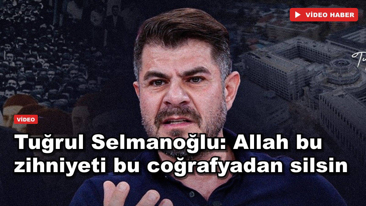 Tuğrul Selmanoğlu: Allah bu zihniyeti bu coğrafyadan silsin