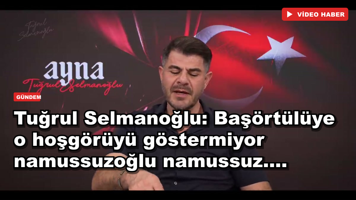 Tuğrul Selmanoğlu: Başörtülüye o hoşgörüyü göstermiyor namussuzoğlu namussuz....