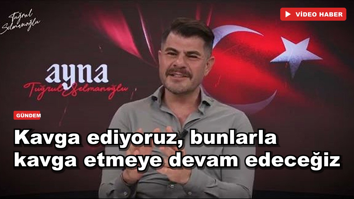 Kavga ediyoruz, bunlarla kavga etmeye devam edeceğiz
