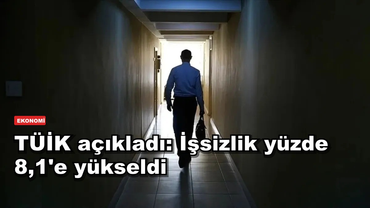 TÜİK açıkladı: İşsizlik yüzde 8,1'e yükseldi