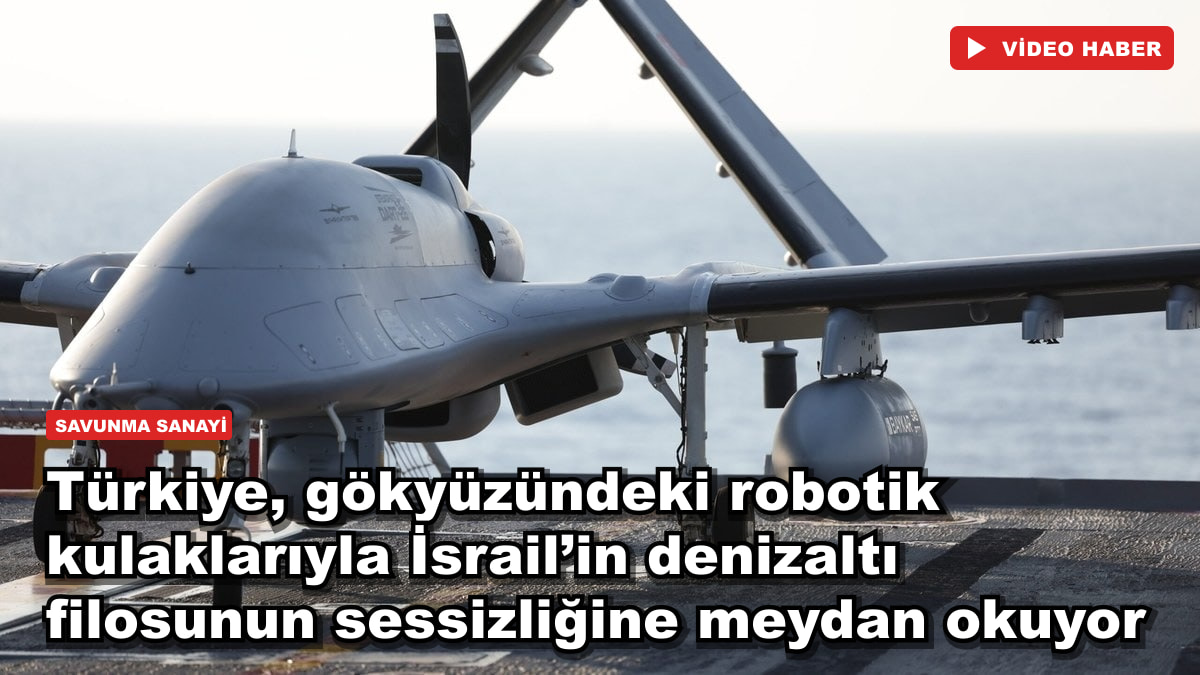 Türkiye, gökyüzündeki robotik kulaklarıyla İsrail’in denizaltı filosunun sessizliğine meydan okuyor