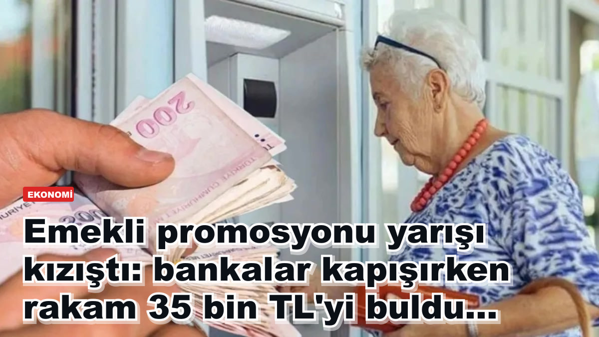 Emekli promosyonu yarışı kızıştı: bankalar kapışırken rakam 35 bin TL'yi buldu...
