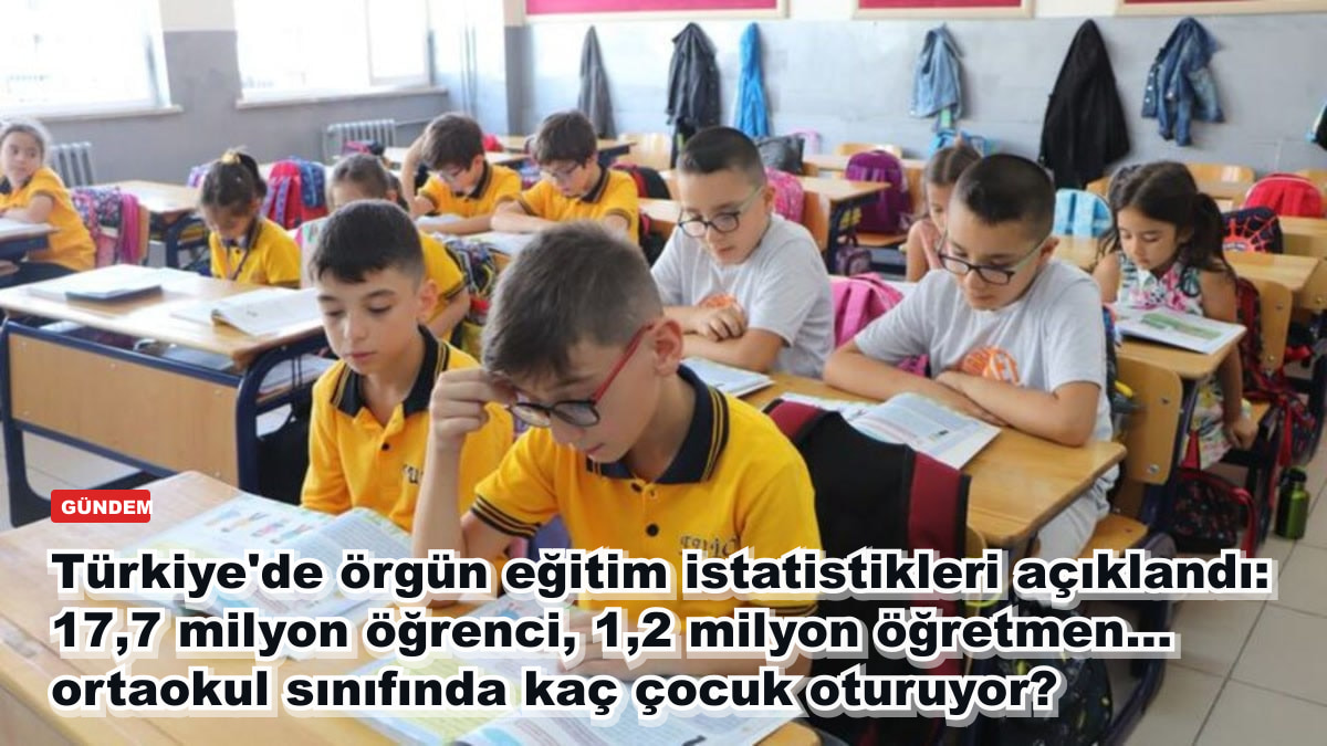 Türkiye'de örgün eğitim istatistikleri açıklandı: 17,7 milyon öğrenci, 1,2 milyon öğretmen... ortaokul sınıfında kaç çocuk oturuyor?
