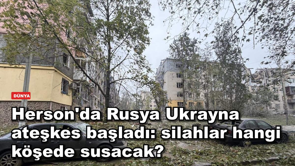 Herson'da Rusya Ukrayna ateşkes başladı: silahlar hangi köşede susacak?