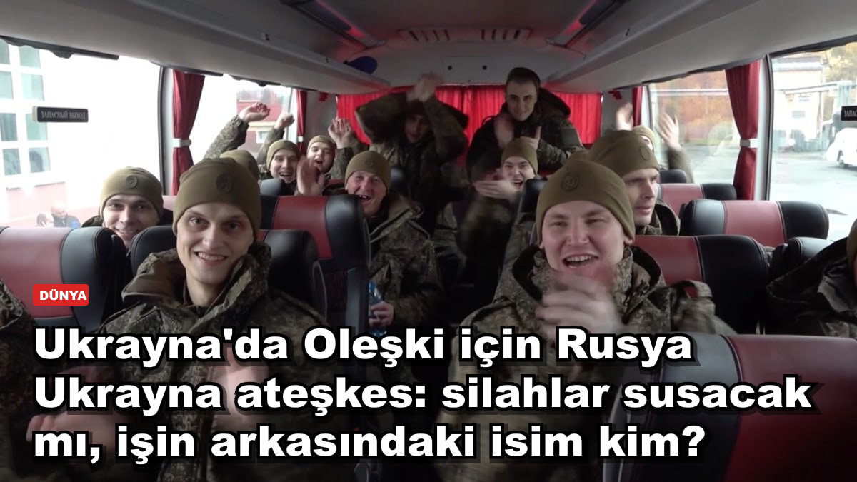 Ukrayna'nın Oleşki kentinde Rusya Ukrayna ateşkesi: silahlar susacak mı, işin arkasındaki isim kim?
