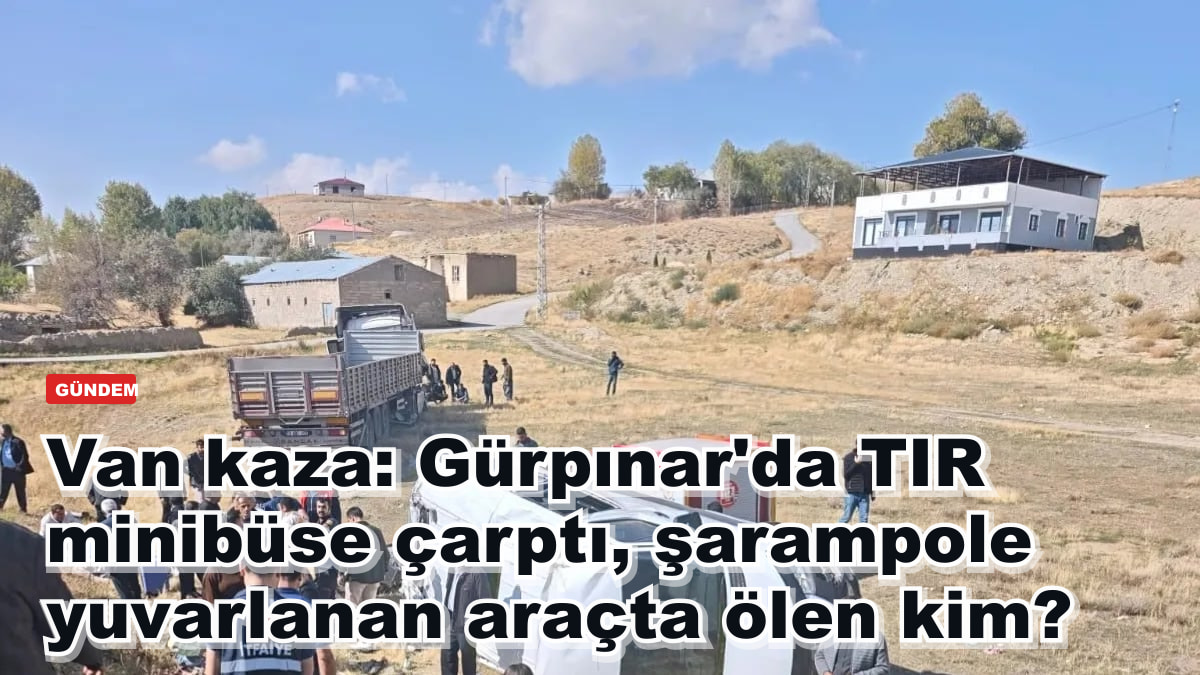Van kaza: Gürpınar'da TIR ile minibüs çarpıştı, şarampole yuvarlanan araçta ölen kim?