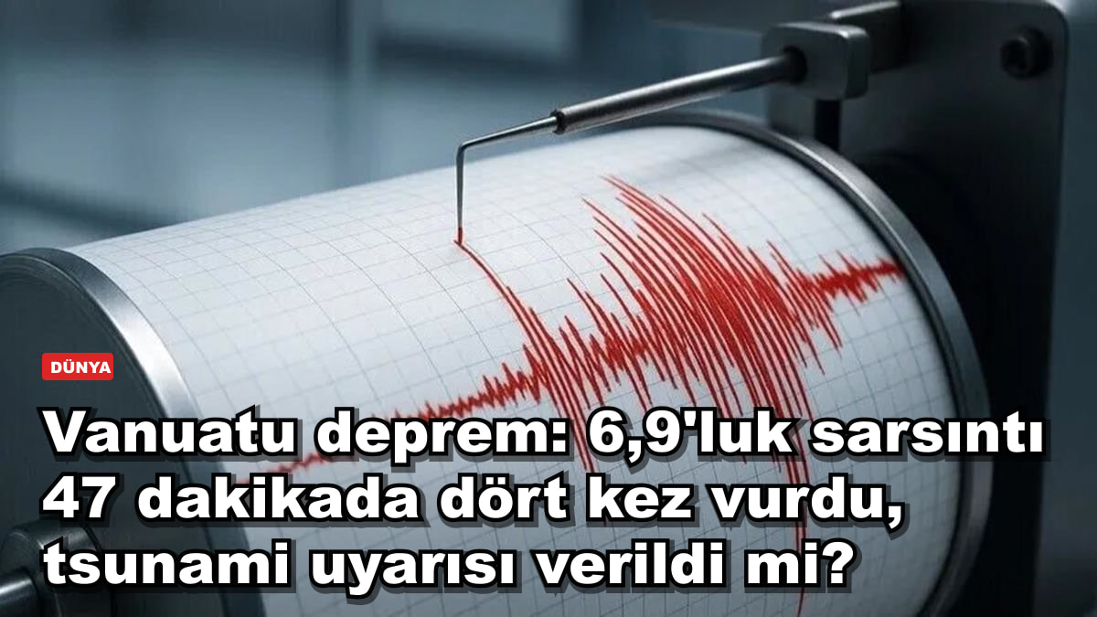 Vanuatu deprem: 6,9'luk sarsıntı 47 dakikada dört kez vurdu, tsunami uyarısı verildi mi?