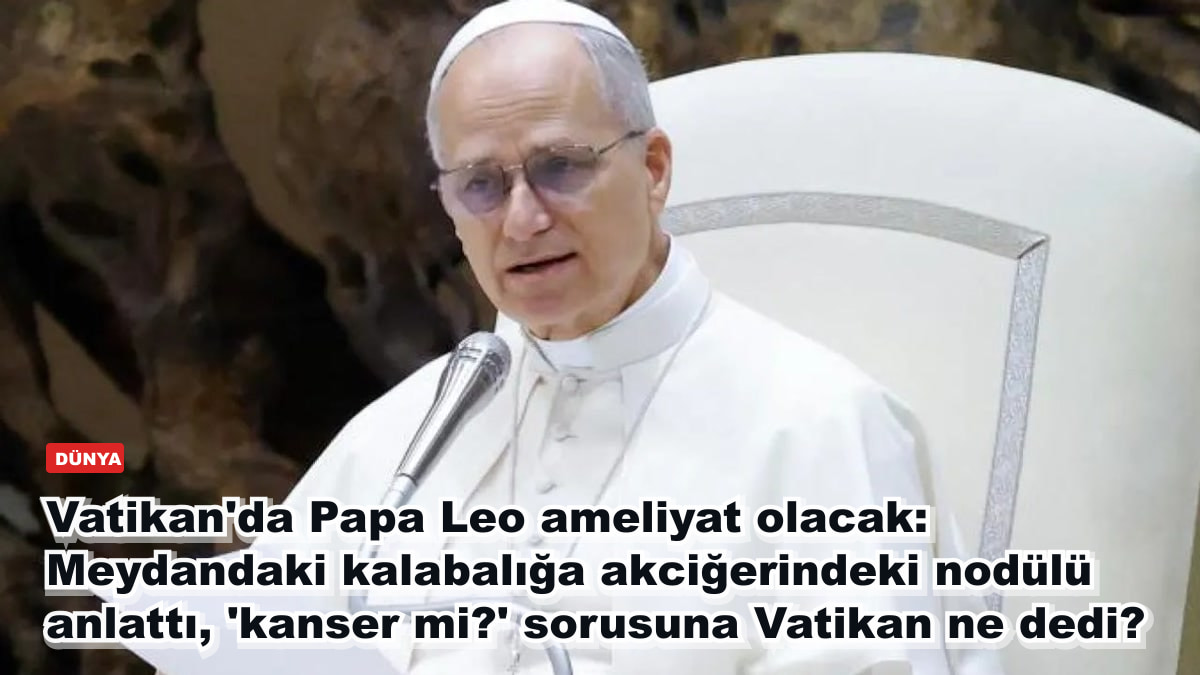 Vatikan'da Papa Leo ameliyat olacak: Meydandaki kalabalığa akciğerindeki nodülü anlattı, 'kanser mi?' sorusuna Vatikan ne dedi?