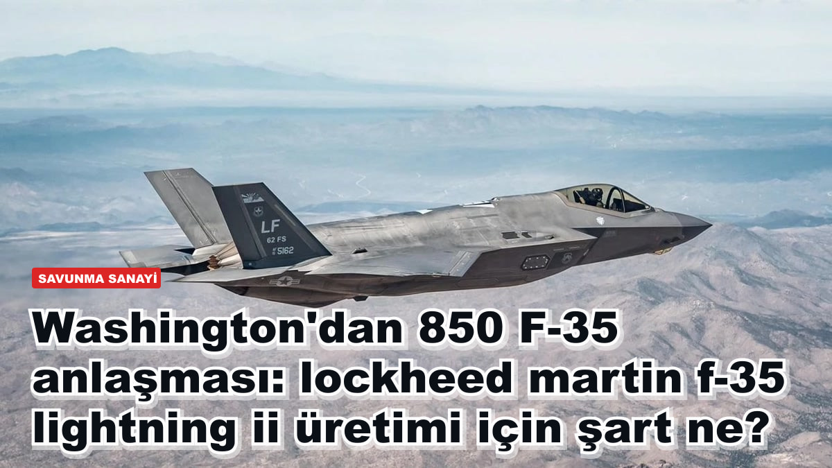 Washington'dan 850 F-35 anlaşması: Lockheed Martin F-35 Lightning II üretimi için şart ne?
