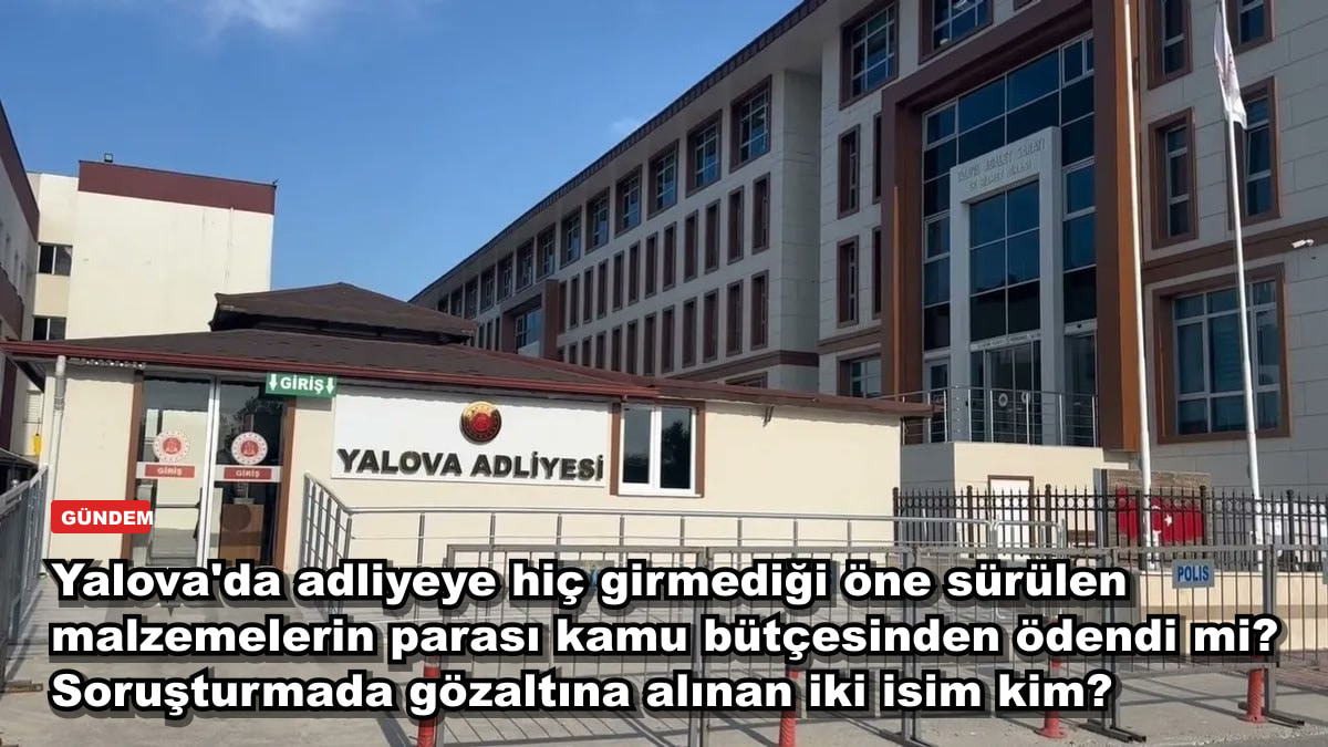 Yalova'da adliyeye hiç girmediği öne sürülen malzemelerin parası kamu bütçesinden ödendi mi? Soruşturmada gözaltına alınan iki isim kim?