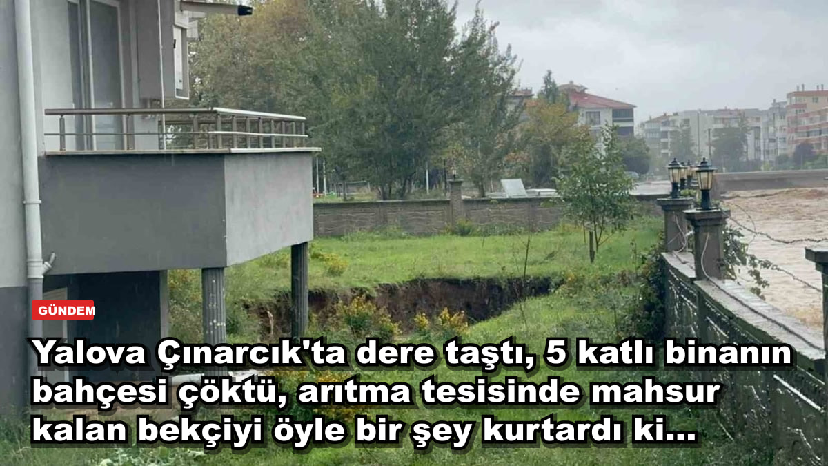Yalova Çınarcık'ta dere taştı, 5 katlı binanın bahçesi çöktü, arıtma tesisinde mahsur kalan bekçiyi öyle bir şey kurtardı ki...