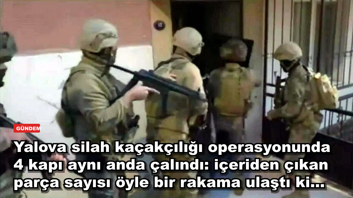 Yalova silah kaçakçılığı operasyonunda 4 kapı aynı anda çalındı: içeriden çıkan parça sayısı öyle bir rakama ulaştı ki...