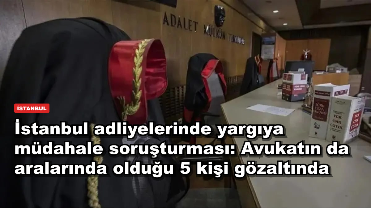 İstanbul adliyelerinde yargıya müdahale soruşturması: Avukatın da aralarında olduğu 5 kişi gözaltında