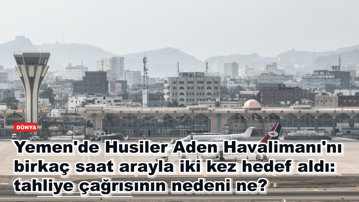 Yemen'de Husiler Aden Havalimanı'nı birkaç saat arayla iki kez hedef aldı: tahliye çağrısının nedeni ne?