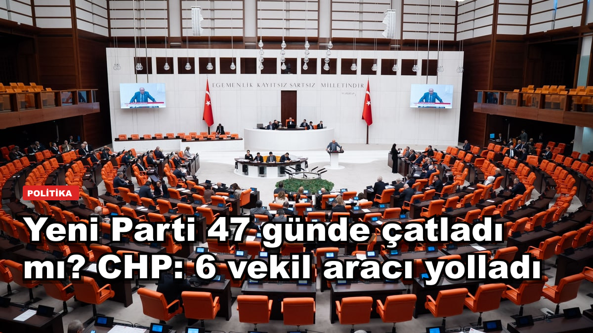 Yeni Parti 47 günde çatladı mı? CHP: 6 vekil aracı yolladı
