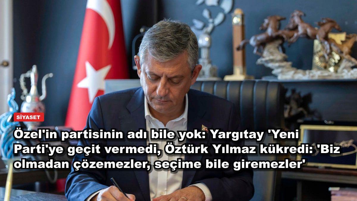 Özel'in partisinin adı bile yok: Yargıtay 'Yeni Parti'ye geçit vermedi, Öztürk Yılmaz kükredi: 'Biz olmadan çözemezler, seçime bile giremezler'