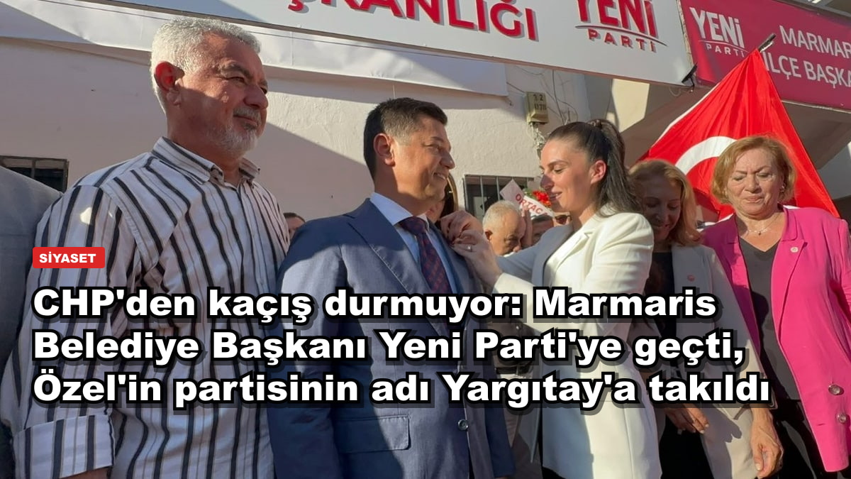 CHP'den kaçış durmuyor: Marmaris Belediye Başkanı Yeni Parti'ye geçti, Özel'in partisinin adı Yargıtay'a takıldı
