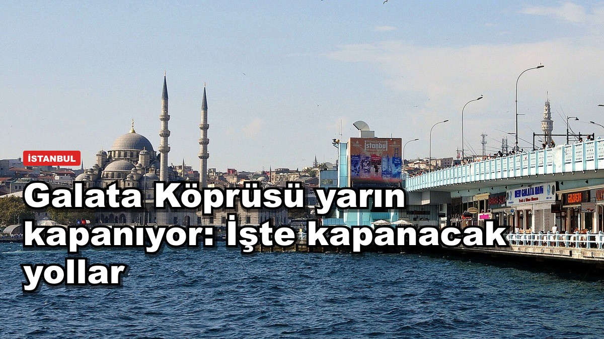 Galata Köprüsü yarın kapanıyor: İşte kapanacak yollar