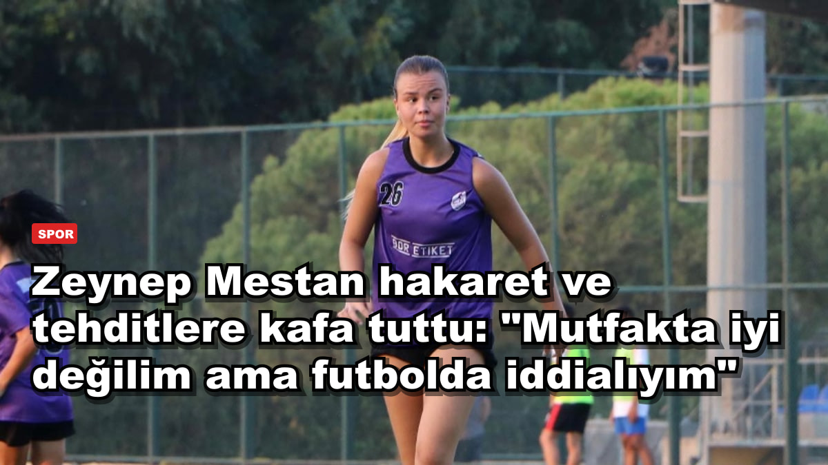 Zeynep Mestan hakaret ve tehditlere kafa tuttu: "Mutfakta iyi değilim ama futbolda iddialıyım"